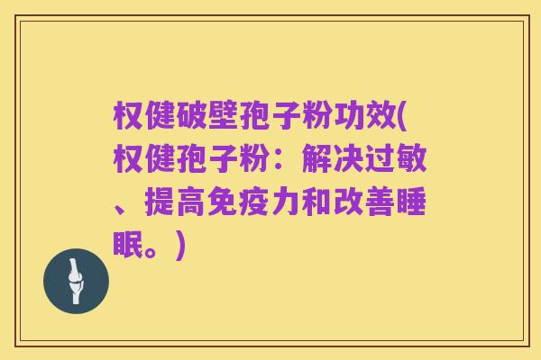 权健破壁孢子粉功效(权健孢子粉：解决过敏、提高免疫力和改善睡眠。)