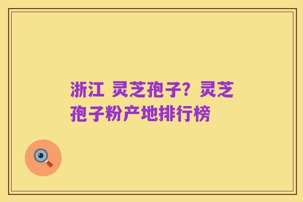 浙江 灵芝孢子?灵芝孢子粉产地排行榜