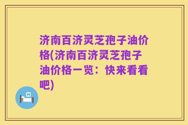 济南百济灵芝孢子油价格(济南百济灵芝孢子油价格一览：快来看看吧)