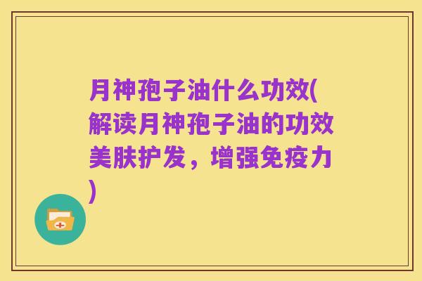月神孢子油什么功效(解读月神孢子油的功效美肤护发,增强免疫力)