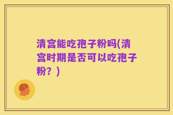 清宫能吃孢子粉吗(清宫时期是否可以吃孢子粉?)