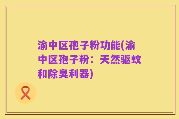 渝中区孢子粉功能(渝中区孢子粉：天然驱蚊和除臭利器)