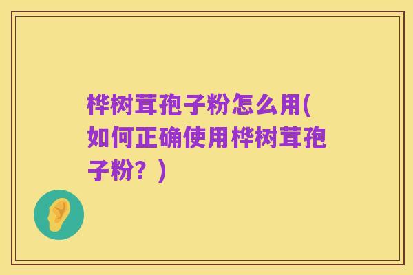 桦树茸孢子粉怎么用(如何正确使用桦树茸孢子粉?)