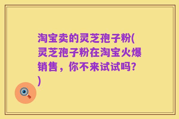 淘宝卖的灵芝孢子粉(灵芝孢子粉在淘宝火爆销售，你不来试试吗？)