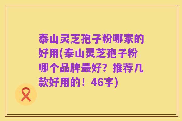 泰山灵芝孢子粉哪家的好用(泰山灵芝孢子粉哪个品牌最好？推荐几款好用的！46字)
