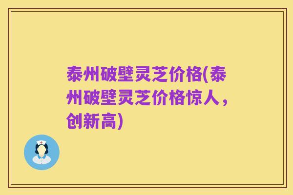泰州破壁灵芝价格(泰州破壁灵芝价格惊人,创新高)