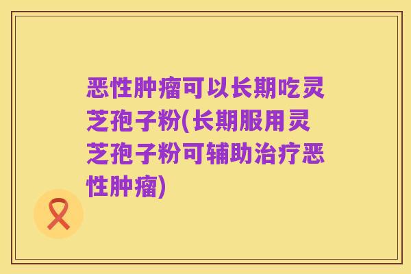 恶性肿瘤可以长期吃灵芝孢子粉(长期服用灵芝孢子粉可辅助治疗恶性肿瘤)
