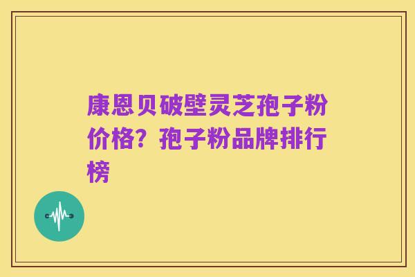 康恩贝破壁灵芝孢子粉价格?孢子粉品牌排行榜