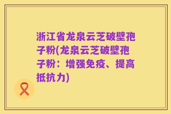 浙江省龙泉云芝破壁孢子粉(龙泉云芝破壁孢子粉:增强免疫、提高抵抗力)