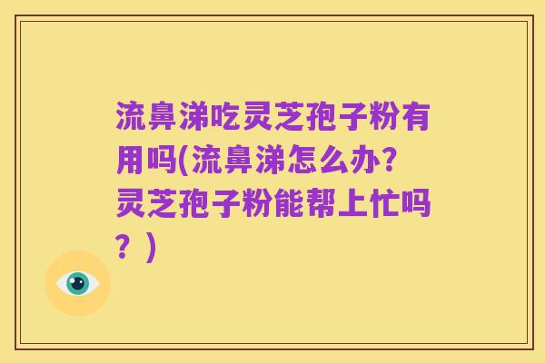 流鼻涕吃灵芝孢子粉有用吗(流鼻涕怎么办?灵芝孢子粉能帮上忙吗?)