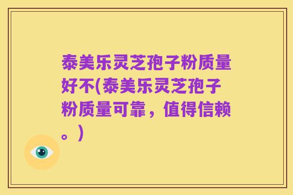 泰美乐灵芝孢子粉质量好不(泰美乐灵芝孢子粉质量可靠,值得信赖。)