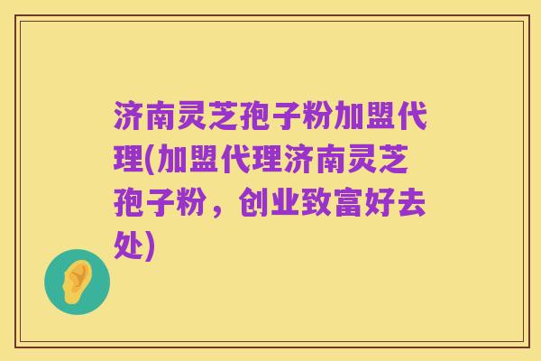 济南灵芝孢子粉加盟代理(加盟代理济南灵芝孢子粉，创业致富好去处)