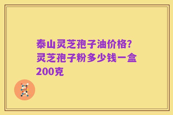 泰山灵芝孢子油价格?灵芝孢子粉多少钱一盒200克