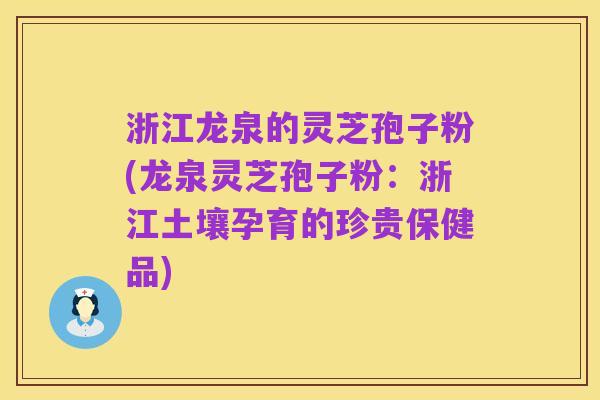 浙江龙泉的灵芝孢子粉(龙泉灵芝孢子粉：浙江土壤孕育的珍贵保健品)