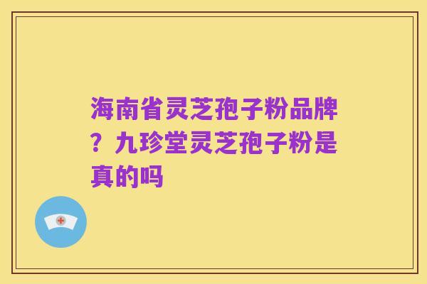 海南省灵芝孢子粉品牌？九珍堂灵芝孢子粉是真的吗