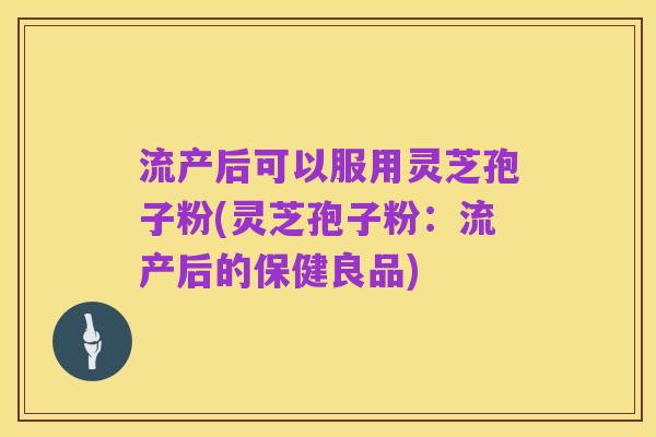 流产后可以服用灵芝孢子粉(灵芝孢子粉：流产后的保健良品)