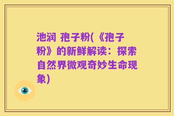 池润 孢子粉(《孢子粉》的新鲜解读：探索自然界微观奇妙生命现象)
