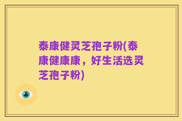 泰康健灵芝孢子粉(泰康健康康,好生活选灵芝孢子粉)