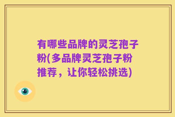 有哪些品牌的灵芝孢子粉(多品牌灵芝孢子粉推荐,让你轻松挑选)