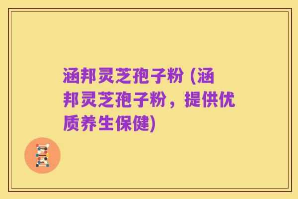涵邦灵芝孢子粉 (涵邦灵芝孢子粉，提供优质养生保健)