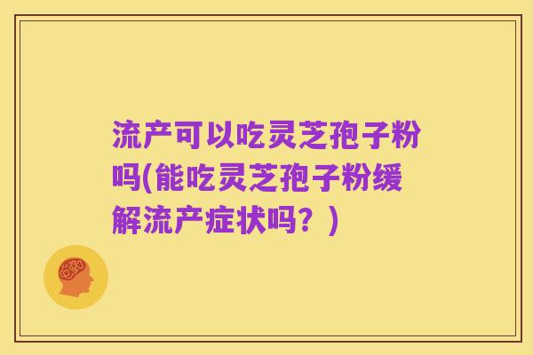 流产可以吃灵芝孢子粉吗(能吃灵芝孢子粉缓解流产症状吗?)
