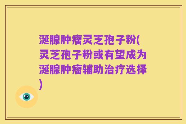 涎腺肿瘤灵芝孢子粉(灵芝孢子粉或有望成为涎腺肿瘤辅助治疗选择)