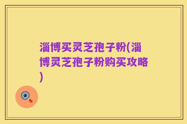 淄博买灵芝孢子粉(淄博灵芝孢子粉购买攻略)