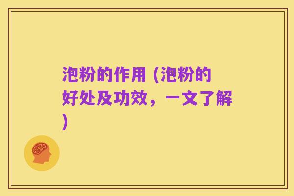 泡粉的作用 (泡粉的好处及功效,一文了解)