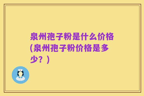 泉州孢子粉是什么价格(泉州孢子粉价格是多少？)