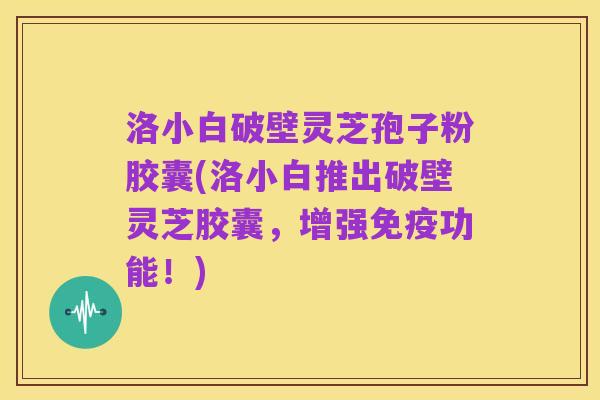 洛小白破壁灵芝孢子粉胶囊(洛小白推出破壁灵芝胶囊,增强免疫功能!)