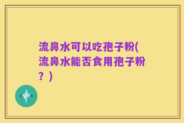 流鼻水可以吃孢子粉(流鼻水能否食用孢子粉?)