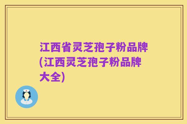 江西省灵芝孢子粉品牌(江西灵芝孢子粉品牌大全)