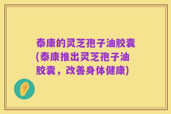 泰康的灵芝孢子油胶囊(泰康推出灵芝孢子油胶囊,改善身体健康)