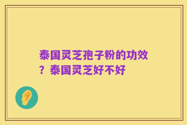 泰国灵芝孢子粉的功效?泰国灵芝好不好