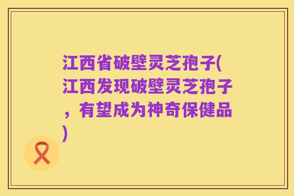 江西省破壁灵芝孢子(江西发现破壁灵芝孢子,有望成为神奇保健品)