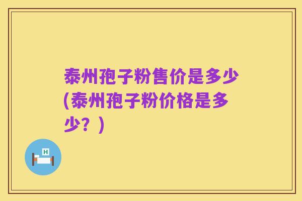泰州孢子粉售价是多少(泰州孢子粉价格是多少?)