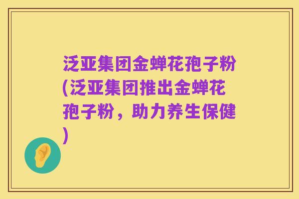 泛亚集团金蝉花孢子粉(泛亚集团推出金蝉花孢子粉,助力养生保健)