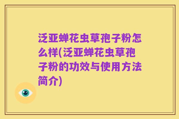 泛亚蝉花虫草孢子粉怎么样(泛亚蝉花虫草孢子粉的功效与使用方法简介)
