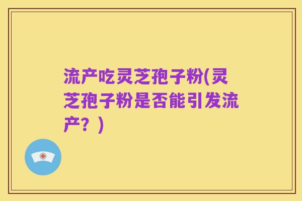 流产吃灵芝孢子粉(灵芝孢子粉是否能引发流产？)