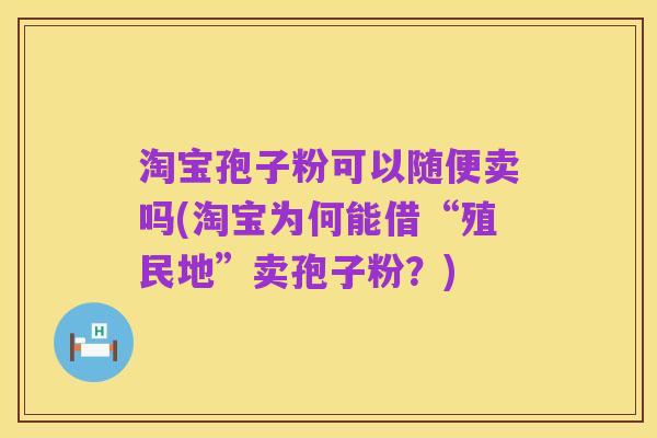 淘宝孢子粉可以随便卖吗(淘宝为何能借“殖民地”卖孢子粉?)