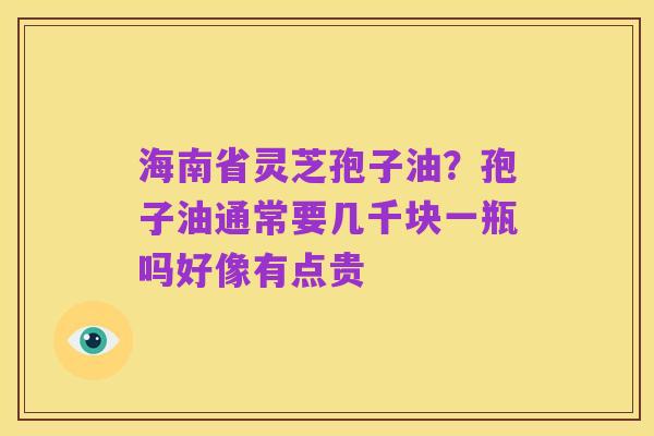 海南省灵芝孢子油?孢子油通常要几千块一瓶吗好像有点贵