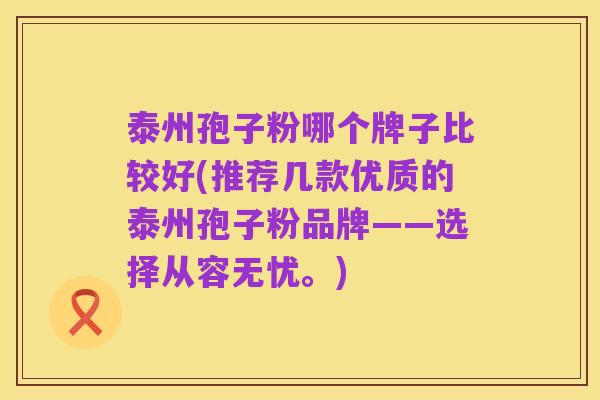泰州孢子粉哪个牌子比较好(推荐几款优质的泰州孢子粉品牌——选择从容无忧。)