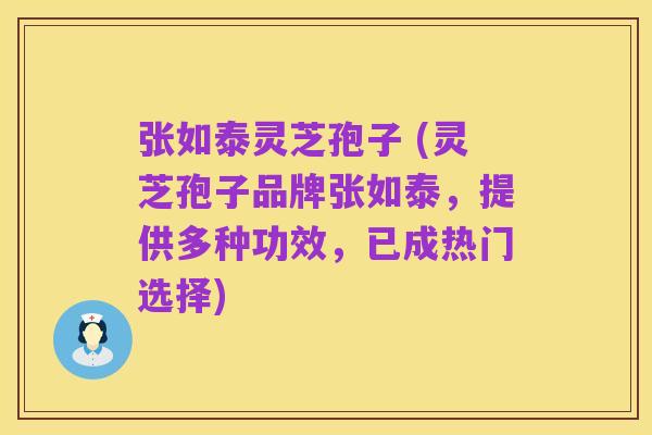 张如泰灵芝孢子 (灵芝孢子品牌张如泰,提供多种功效,已成热门选择)