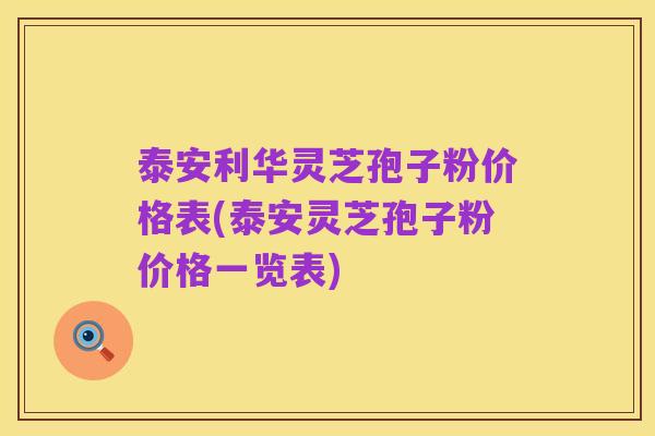 泰安利华灵芝孢子粉价格表(泰安灵芝孢子粉价格一览表)