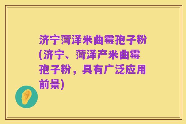 济宁菏泽米曲霉孢子粉(济宁、菏泽产米曲霉孢子粉,具有广泛应用前景)