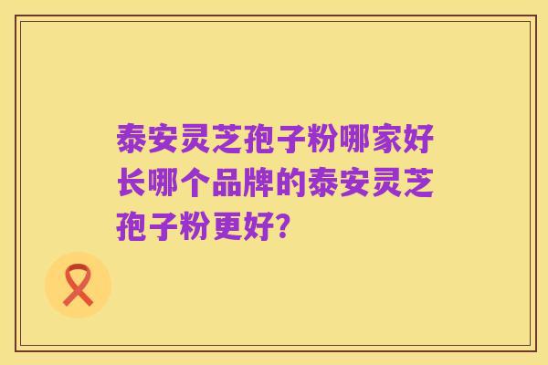 泰安灵芝孢子粉哪家好长哪个品牌的泰安灵芝孢子粉更好?