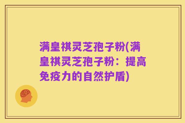满皇祺灵芝孢子粉(满皇祺灵芝孢子粉:提高免疫力的自然护盾)