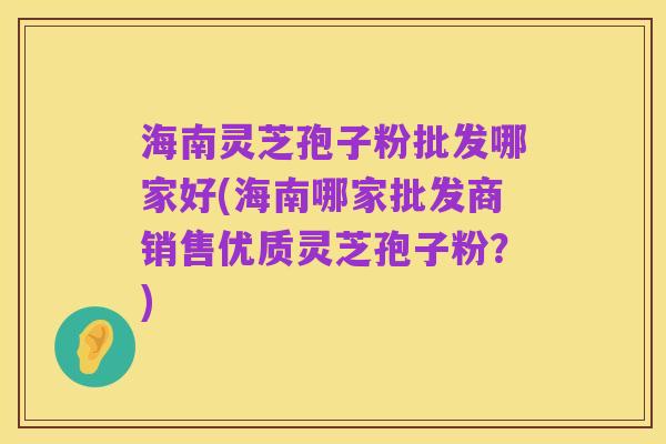 海南灵芝孢子粉批发哪家好(海南哪家批发商销售优质灵芝孢子粉？)