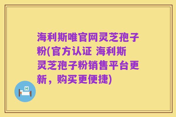 海利斯唯官网灵芝孢子粉(官方认证 海利斯灵芝孢子粉销售平台更新,购买更便捷)