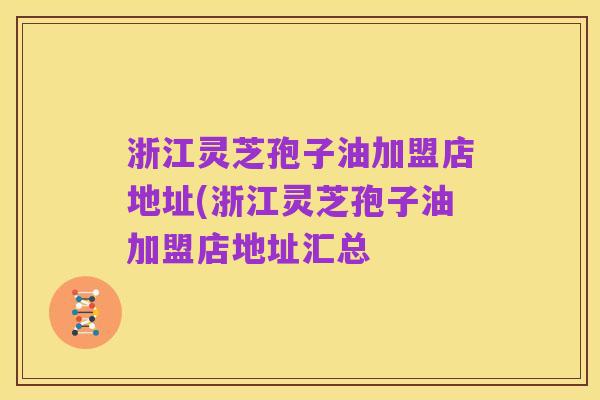 浙江灵芝孢子油加盟店地址(浙江灵芝孢子油加盟店地址汇总